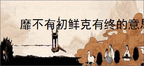 靡不有初鲜克有终的意思